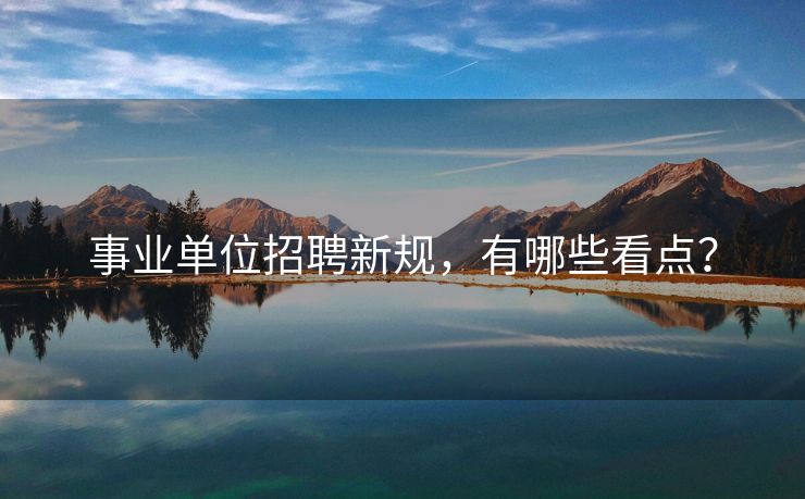事业单位招聘新规，有哪些看点？