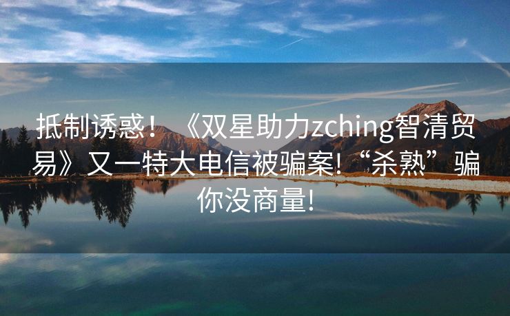 抵制诱惑！《双星助力zching智清贸易》又一特大电信被骗案!“杀熟”骗你没商量!