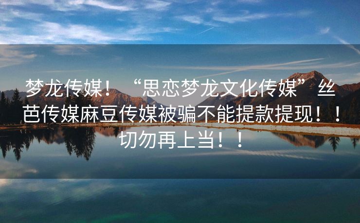 梦龙传媒！“思恋梦龙文化传媒”丝芭传媒麻豆传媒被骗不能提款提现！！切勿再上当！！