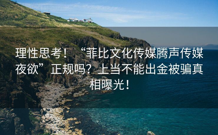 理性思考！“菲比文化传媒腾声传媒夜欲”正规吗？上当不能出金被骗真相曝光！