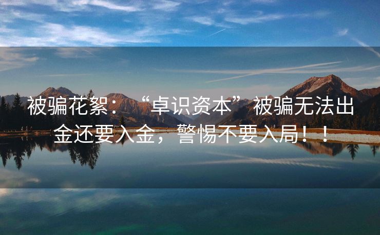 被骗花絮：“卓识资本”被骗无法出金还要入金，警惕不要入局！！