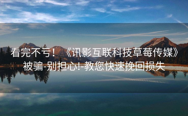 看完不亏！《讯影互联科技草莓传媒》被骗-别担心!-教您快速挽回损失