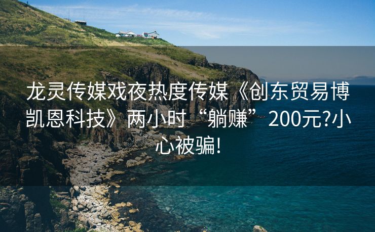 龙灵传媒戏夜热度传媒《创东贸易博凯恩科技》两小时“躺赚”200元?小心被骗!