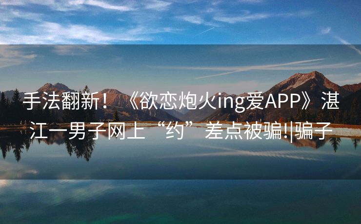 手法翻新！《欲恋炮火ing爱APP》湛江一男子网上“约”差点被骗!|骗子