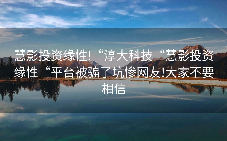 慧影投资缘性!“淳大科技“慧影投资缘性“平台被骗了坑惨网友!大家不要相信