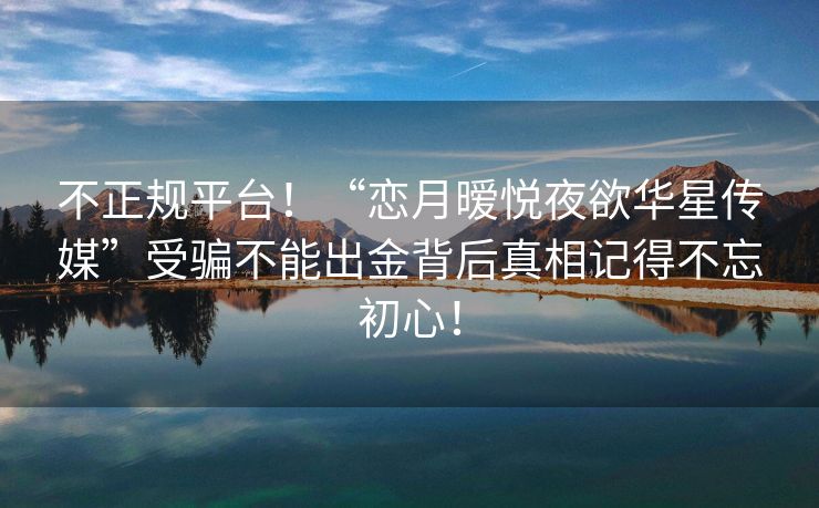 不正规平台！“恋月暧悦夜欲华星传媒”受骗不能出金背后真相记得不忘初心！
