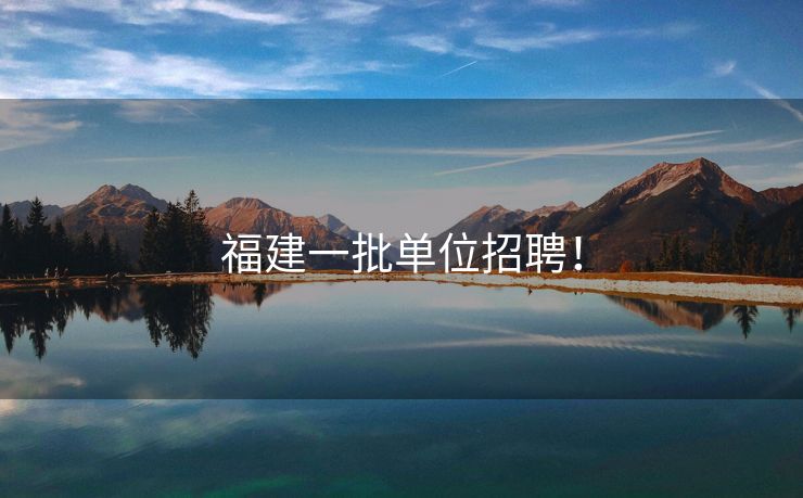 福建一批单位招聘！