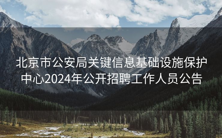 北京市公安局关键信息基础设施保护中心2024年公开招聘工作人员公告