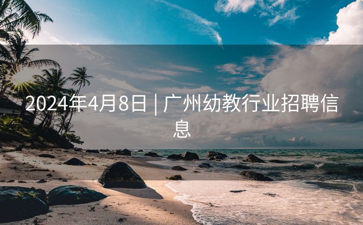 2024年4月8日 | 广州幼教行业招聘信息