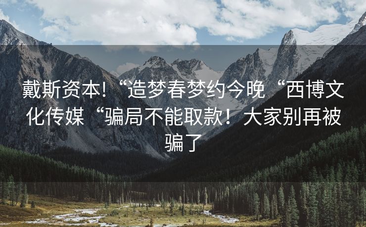 戴斯资本!“造梦春梦约今晚“西博文化传媒“骗局不能取款！大家别再被骗了