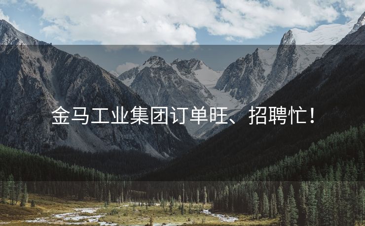 金马工业集团订单旺、招聘忙！