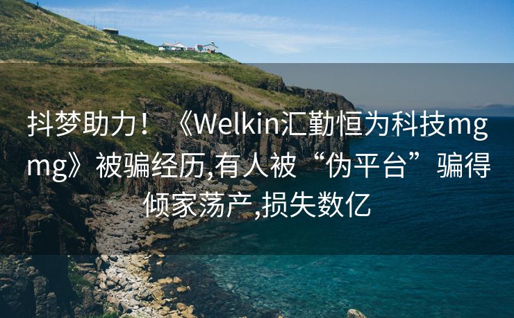 抖梦助力！《Welkin汇勤恒为科技mgmg》被骗经历,有人被“伪平台”骗得倾家荡产,损失数亿