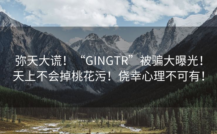 弥天大谎！“GINGTR”被骗大曝光！天上不会掉桃花污！侥幸心理不可有！
