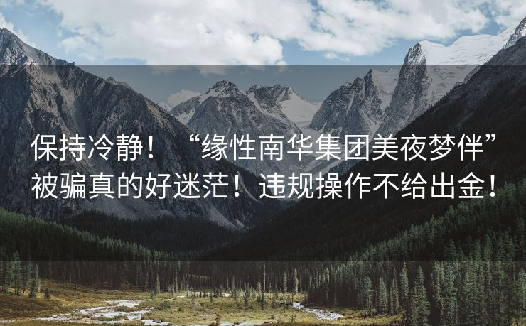 保持冷静！“缘性南华集团美夜梦伴”被骗真的好迷茫！违规操作不给出金！