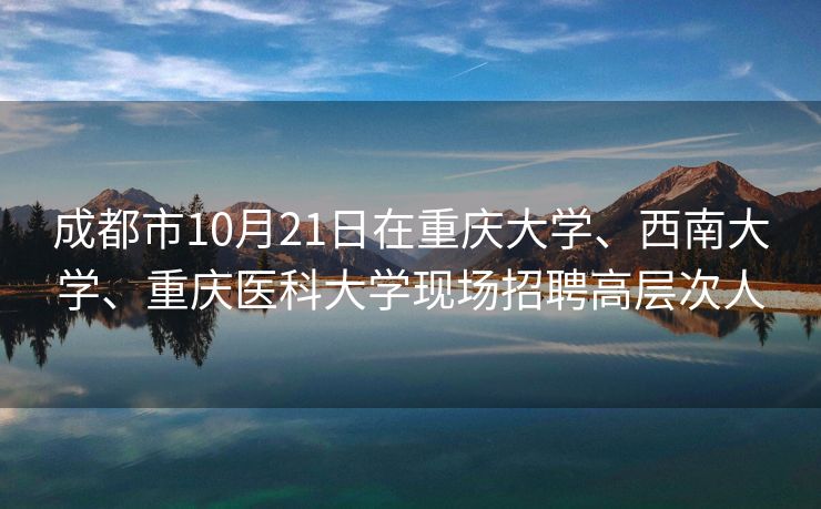 成都市10月21日在重庆大学、西南大学、重庆医科大学现场招聘高层次人