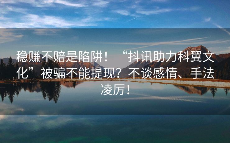 稳赚不赔是陷阱！“抖讯助力科翼文化”被骗不能提现？不谈感情、手法凌厉！