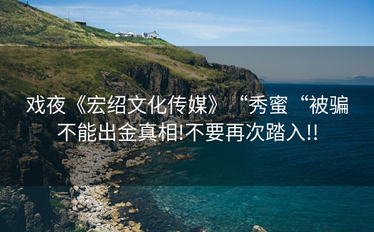 戏夜《宏绍文化传媒》“秀蜜“被骗不能出金真相!不要再次踏入!!