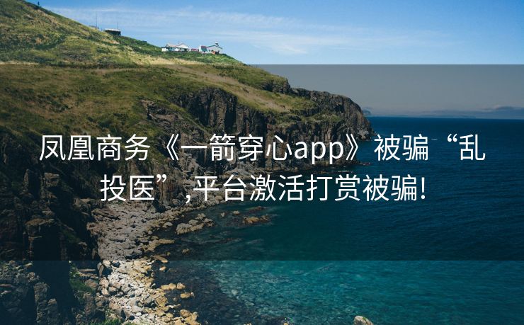 凤凰商务《一箭穿心app》被骗“乱投医”,平台激活打赏被骗!