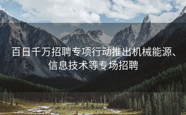 百日千万招聘专项行动推出机械能源、信息技术等专场招聘