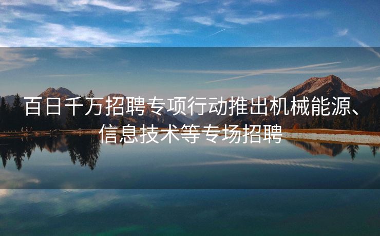百日千万招聘专项行动推出机械能源、信息技术等专场招聘