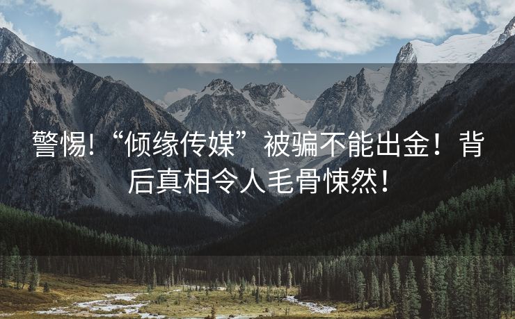 警惕!“倾缘传媒”被骗不能出金！背后真相令人毛骨悚然！