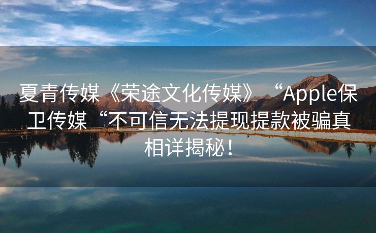 夏青传媒《荣途文化传媒》“Apple保卫传媒“不可信无法提现提款被骗真相详揭秘！