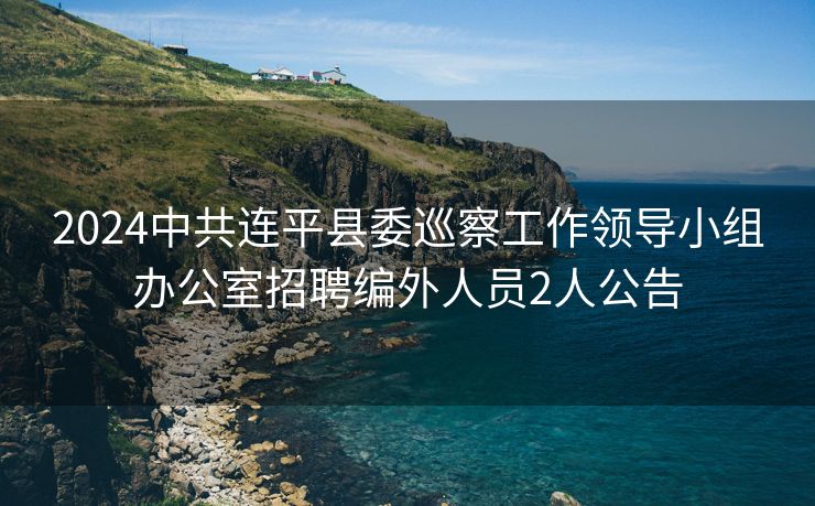 2024中共连平县委巡察工作领导小组办公室招聘编外人员2人公告