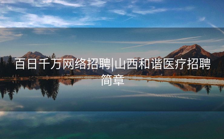 百日千万网络招聘|山西和谐医疗招聘简章