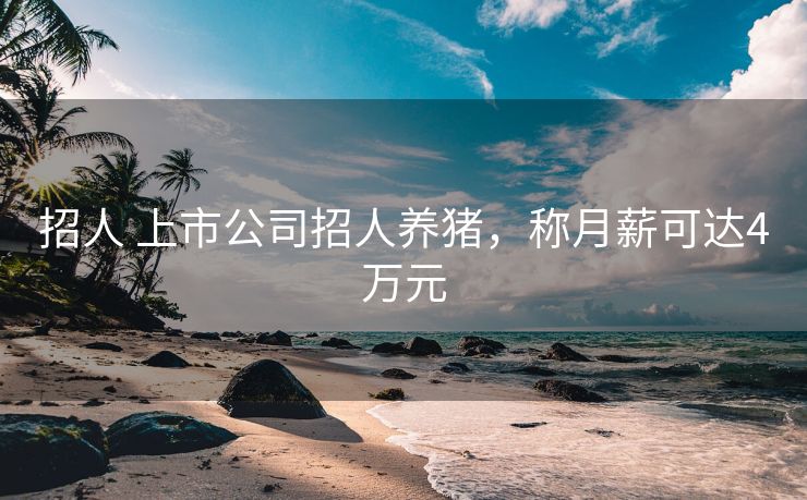 招人 上市公司招人养猪，称月薪可达4万元