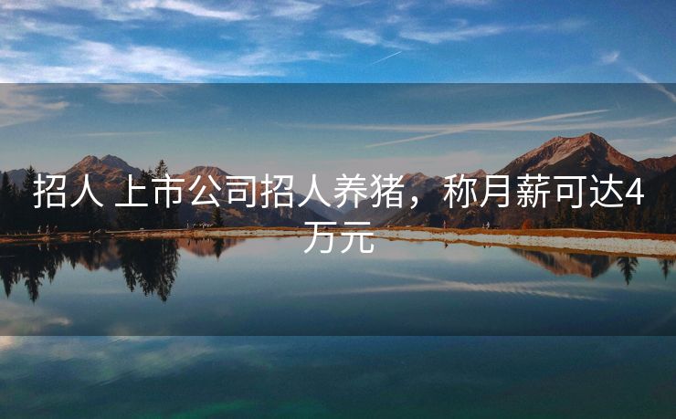 招人 上市公司招人养猪，称月薪可达4万元