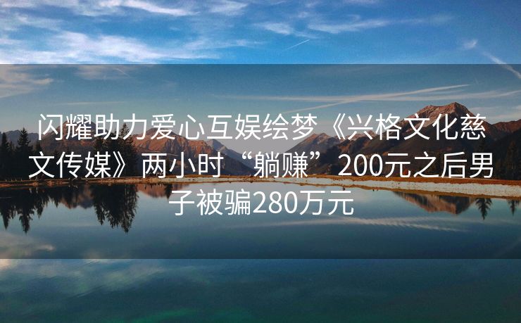 闪耀助力爱心互娱绘梦《兴格文化慈文传媒》两小时“躺赚”200元之后男子被骗280万元