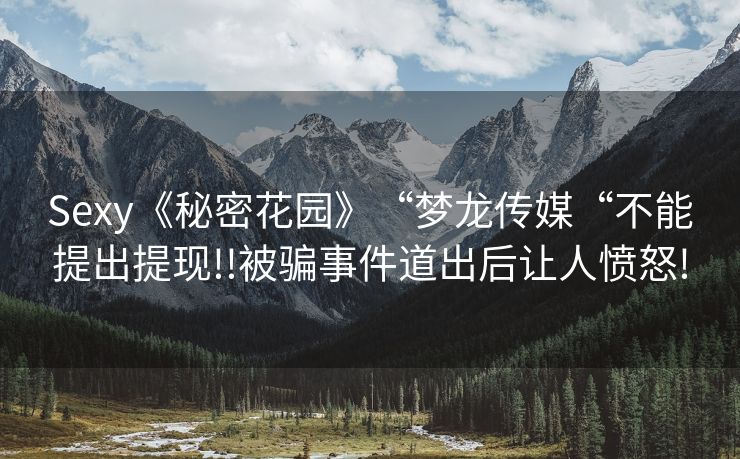 Sexy《秘密花园》“梦龙传媒“不能提出提现!!被骗事件道出后让人愤怒!