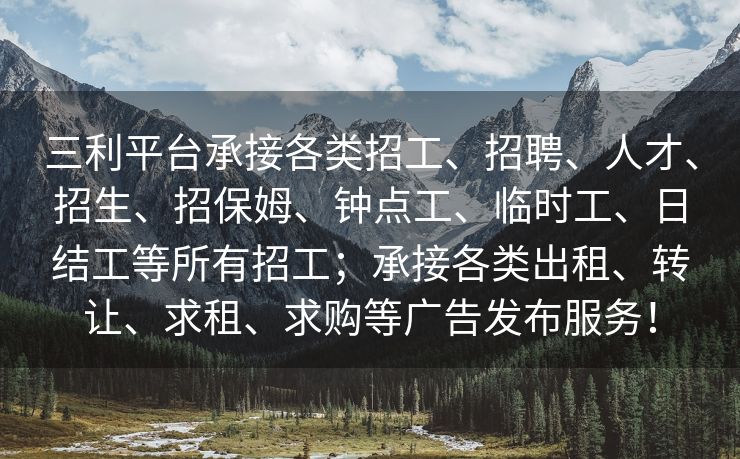 三利平台承接各类招工、招聘、人才、招生、招保姆、钟点工、临时工、日结工等所有招工；承接各类出租、转让、求租、求购等广告发布服务！