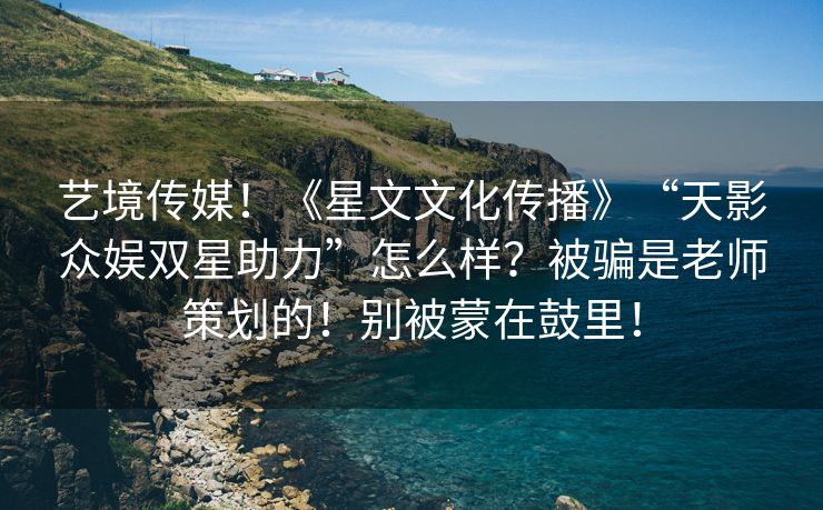 艺境传媒！《星文文化传播》“天影众娱双星助力”怎么样？被骗是老师策划的！别被蒙在鼓里！