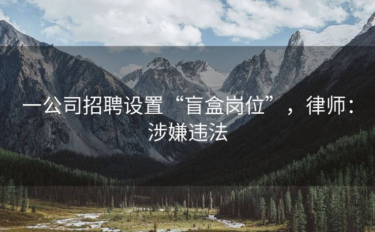 一公司招聘设置“盲盒岗位”，律师：涉嫌违法