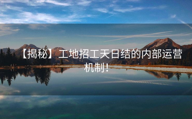 【揭秘】工地招工天日结的内部运营机制！