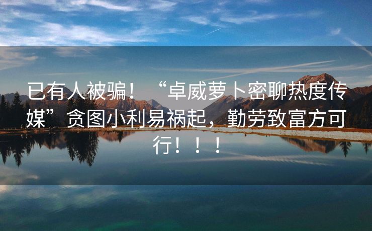 已有人被骗！“卓威萝卜密聊热度传媒”贪图小利易祸起，勤劳致富方可行！！！