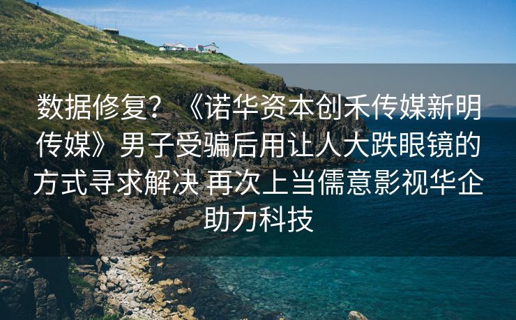 数据修复？《诺华资本创禾传媒新明传媒》男子受骗后用让人大跌眼镜的方式寻求解决 再次上当儒意影视华企助力科技