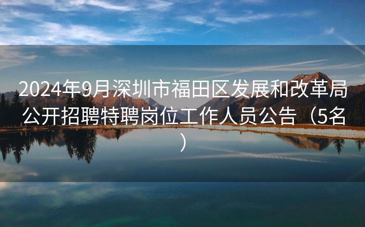 2024年9月深圳市福田区发展和改革局公开招聘特聘岗位工作人员公告（5名）