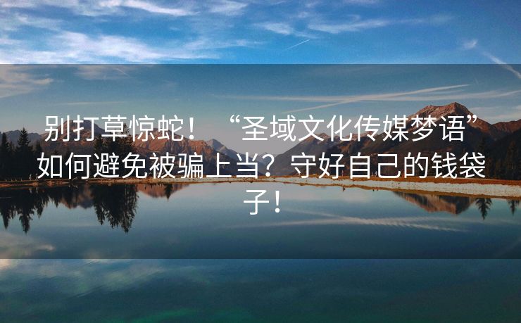 别打草惊蛇！“圣域文化传媒梦语”如何避免被骗上当？守好自己的钱袋子！