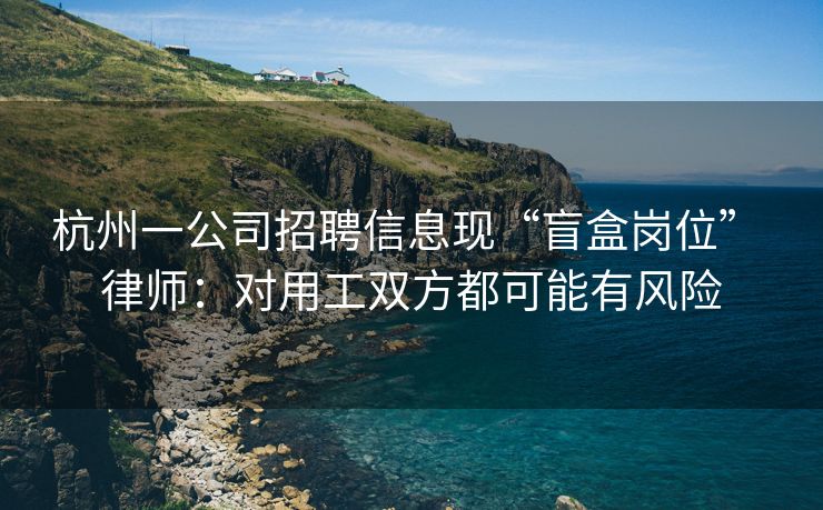 杭州一公司招聘信息现“盲盒岗位” 律师：对用工双方都可能有风险