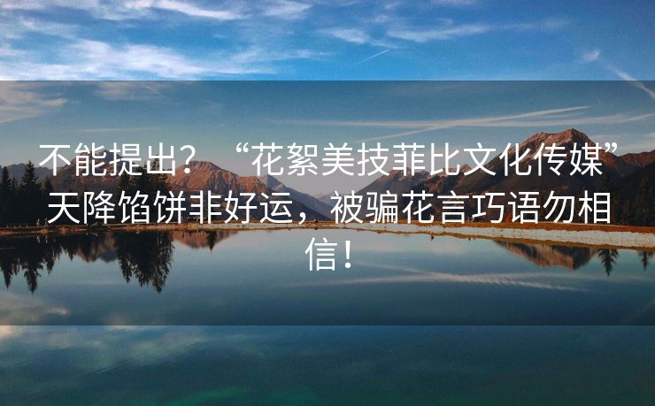 不能提出？“花絮美技菲比文化传媒”天降馅饼非好运，被骗花言巧语勿相信！