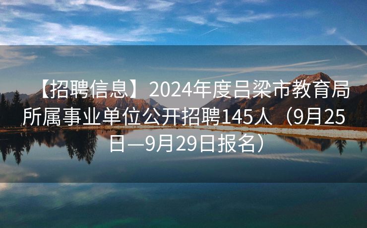 【招聘信息】2024年度吕梁市教育局所属事业单位公开招聘145人（9月25日—9月29日报名）