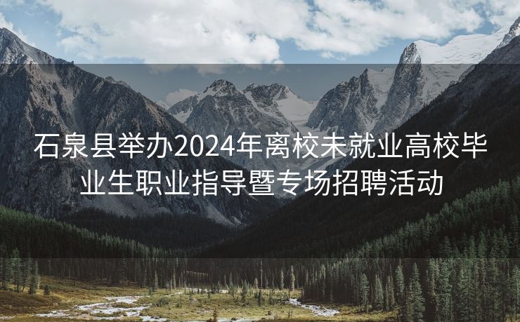 石泉县举办2024年离校未就业高校毕业生职业指导暨专场招聘活动