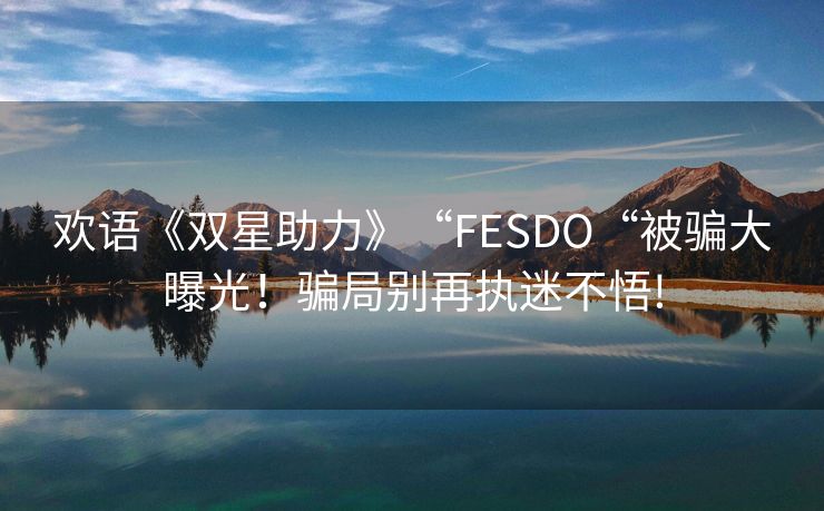 欢语《双星助力》“FESDO“被骗大曝光！骗局别再执迷不悟!