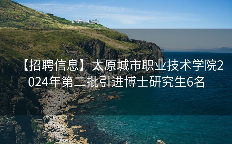【招聘信息】太原城市职业技术学院2024年第二批引进博士研究生6名