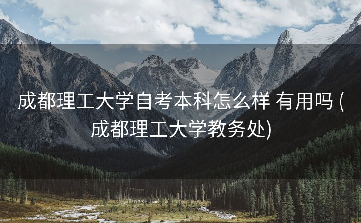 成都理工大学自考本科怎么样 有用吗 (成都理工大学教务处)