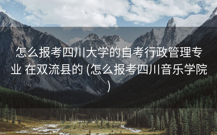 怎么报考四川大学的自考行政管理专业 在双流县的 (怎么报考四川音乐学院)