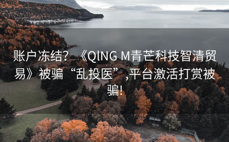 账户冻结？《QlNG M青芒科技智清贸易》被骗“乱投医”,平台激活打赏被骗!