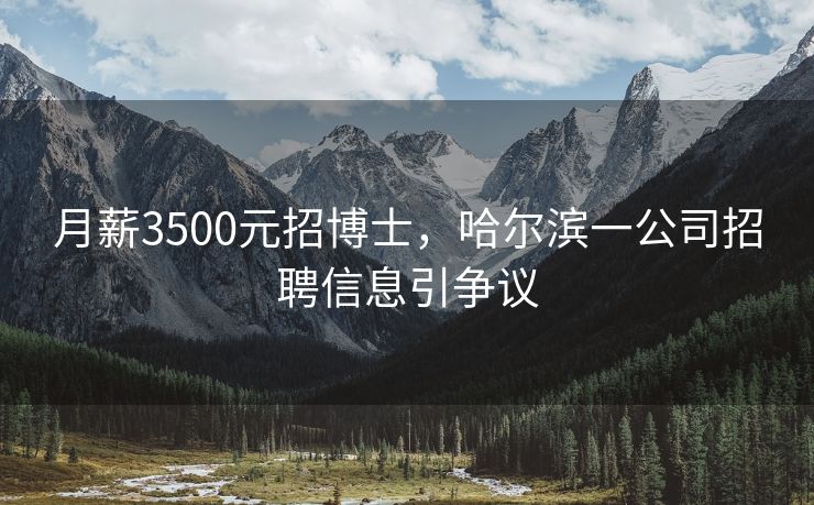 月薪3500元招博士，哈尔滨一公司招聘信息引争议